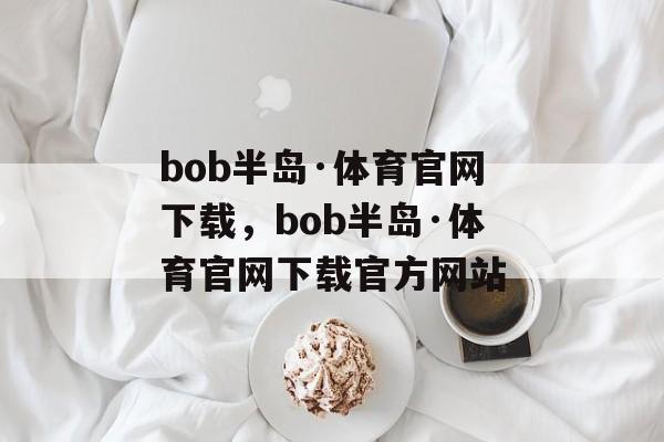 bob半岛·体育官网下载，bob半岛·体育官网下载官方网站