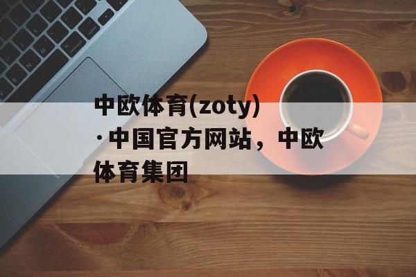 中欧体育(zoty)·中国官方网站，中欧体育集团