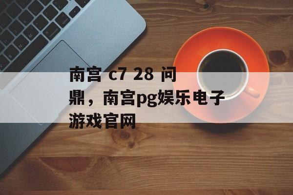 南宫 c7 28 问鼎，南宫pg娱乐电子游戏官网