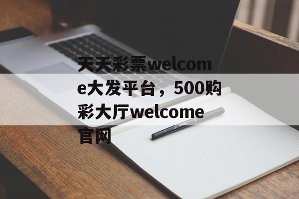 天天彩票welcome大发平台，500购彩大厅welcome官网