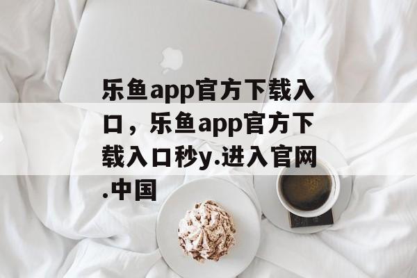 乐鱼app官方下载入口，乐鱼app官方下载入口秒y.进入官网.中国